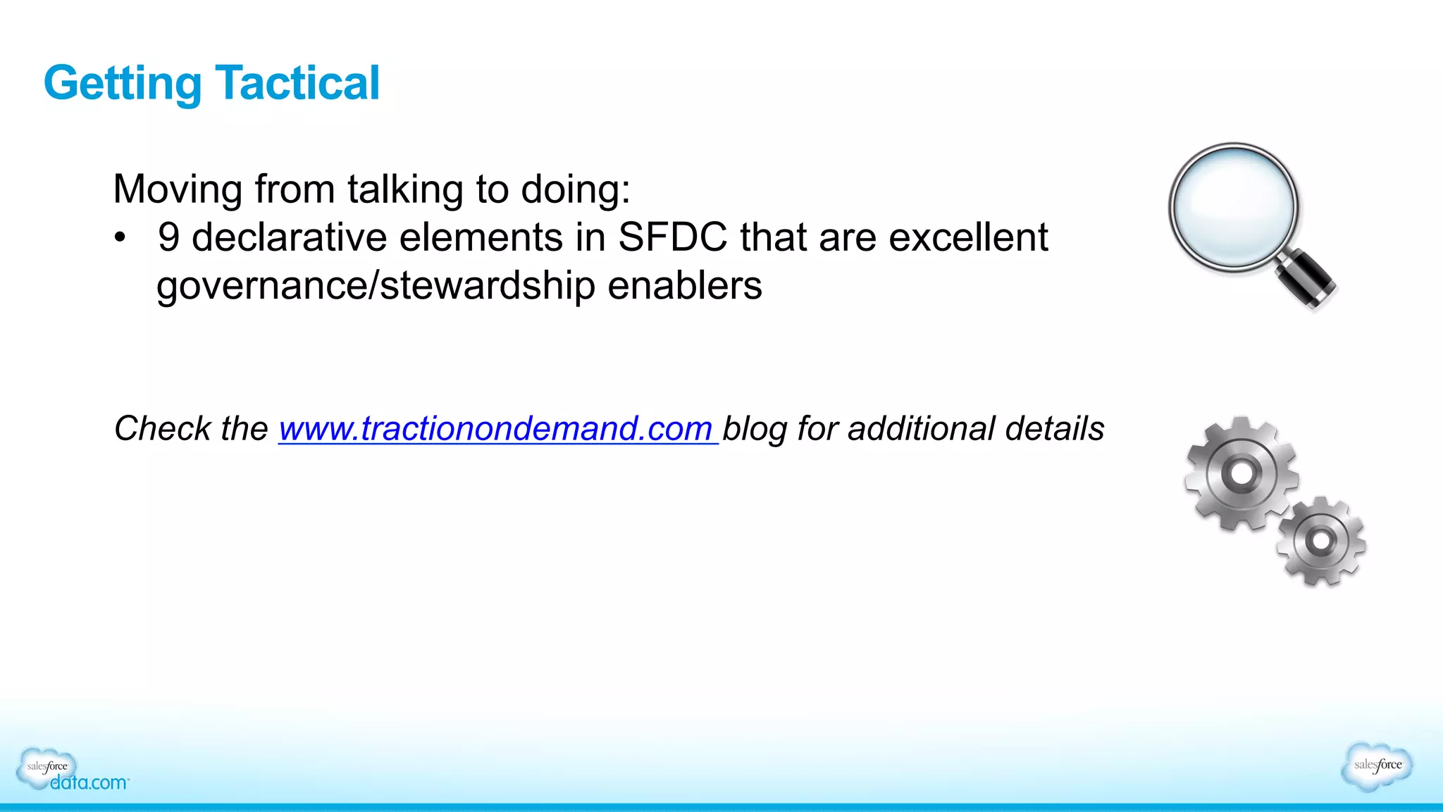 Getting Tactical
Moving from talking to doing:
•  9 declarative elements in SFDC that are excellent
governance/stewardship enablers
Check the www.tractionondemand.com blog for additional details
 