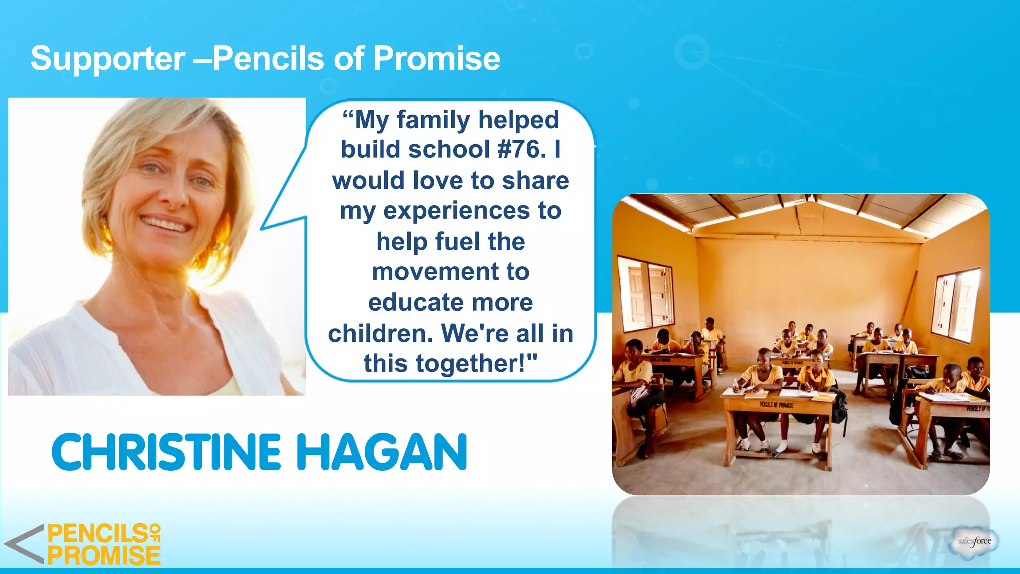 Supporter –Pencils of Promise
CHRISTINE HAGAN
“My family helped
build school #76. I
would love to share
my experiences to
help fuel the
movement to
educate more
children. We're all in
this together!"
 