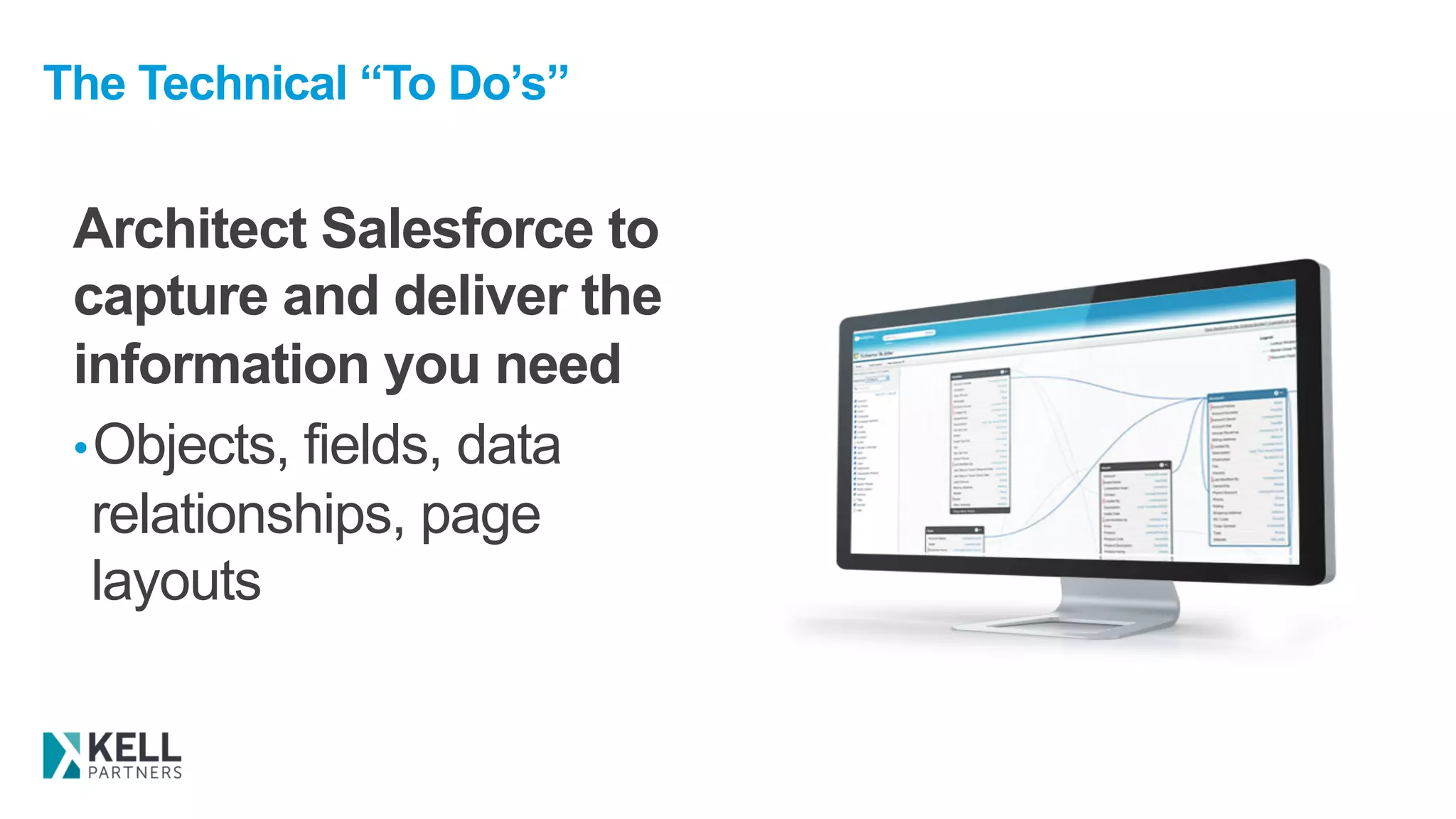 The Technical “To Do’s”
Architect Salesforce to
capture and deliver the
information you need
• Objects, fields, data
relationships, page
layouts
 