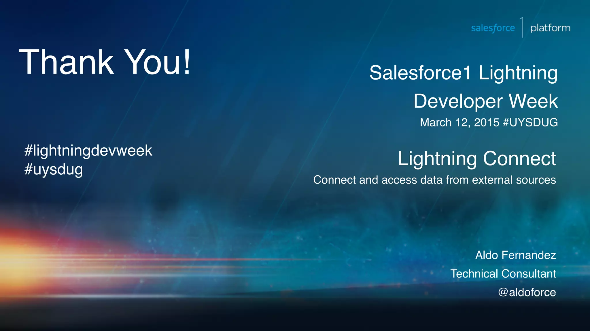 Thank You! Lightning Connect Connect and access data from external sources Salesforce1 Lightning Developer Week March 12, 2015 #UYSDUG Aldo Fernandez Technical Consultant @aldoforce #lightningdevweek #uysdug 