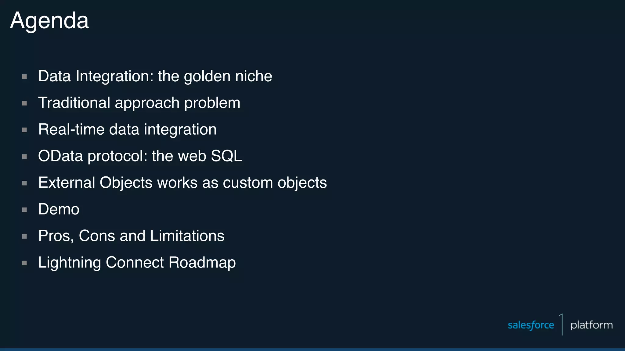 Agenda ▪ Data Integration: the golden niche ▪ Traditional approach problem ▪ Real-time data integration ▪ OData protocol: the web SQL ▪ External Objects works as custom objects ▪ Demo ▪ Pros, Cons and Limitations ▪ Lightning Connect Roadmap 