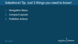 #forcewebinar
Salesforce1 Tip: Just 3 things you need to know!
1.  Navigation Menu
2.  Compact Layouts
3.  Publisher Actions
 