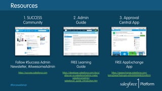 #forcewebinar
1. SUCCESS
Community
2. Admin
Guide
3. Approval
Central App
Follow #Success Admin
Newsletter, #AwesomeAdmin
https://success.salesforce.com
FREE Learning
Guide
https://developer.salesforce.com/docs/
atlas.en-us.salesforce1admin.meta/
salesforce1admin/
salesforce1_guide_introduction.htm
FREE AppExchange
App
https://appexchange.salesforce.com/
listingDetail?listingId=a0N3000000B5DmREAV
Resources
 