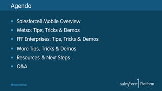#forcewebinar
Agenda
§  Salesforce1 Mobile Overview
§  Metso: Tips, Tricks & Demos
§  FFF Enterprises: Tips, Tricks & Demos
§  More Tips, Tricks & Demos
§  Resources & Next Steps
§  Q&A
 