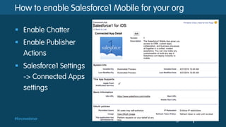#forcewebinar
How to enable Salesforce1 Mobile for your org
§  Enable Chatter
§  Enable Publisher
Actions
§  Salesforce1 Settings
-> Connected Apps
settings
 