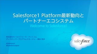 Salesforce1 Platform最新動向と
パートナーエコシステム
Welcome to Salesforce1
株式会社セールスフォース・ドットコム
ディベロッパープログラムマネージャー 岡本 充洋
#Salesforce1
@SalesforceJapan

 