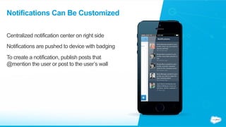Notifications Can Be Customized
Centralized notification center on right side
Notifications are pushed to device with badging
To create a notification, publish posts that
@mention the user or post to the user’s wall
 