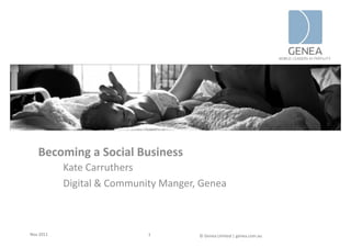 Becoming a Social Business
           Kate Carruthers
           K t C      th
           Digital & Community Manger, Genea



Nov 2011                    1         © Genea Limited | genea.com.au
 