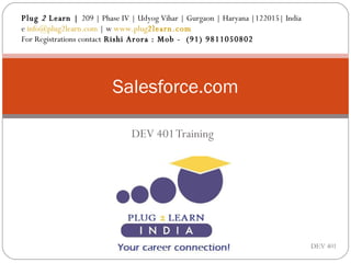 DEV 401 Training Salesforce.com DEV 401 Plug  2  Learn |  209 | Phase IV | Udyog Vihar | Gurgaon | Haryana |122015| India  e  [email_address]  | w  www.plug 2l earn.com   For Registrations contact  Rishi Arora : Mob -  (91) 9811050802 