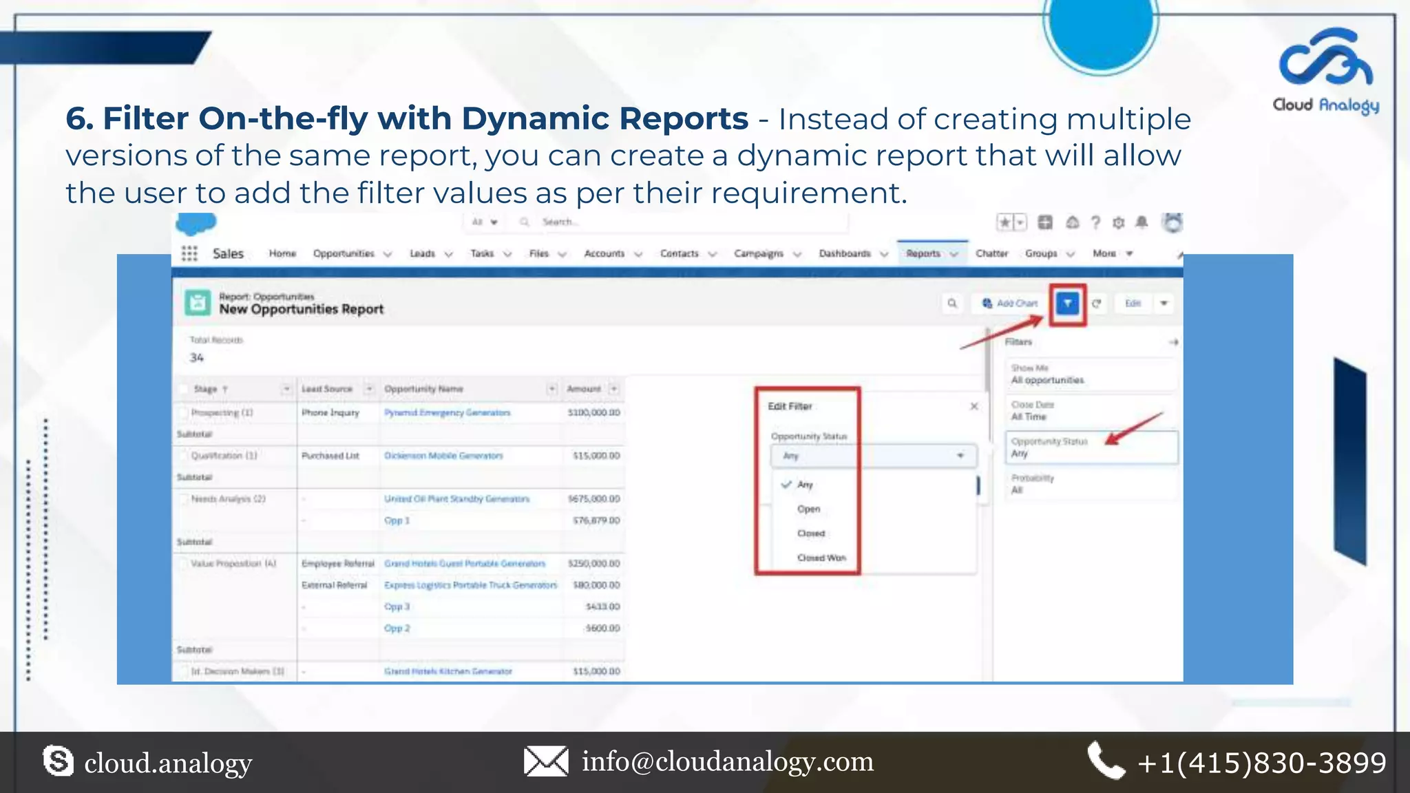 6. Filter On-the-fly with Dynamic Reports - Instead of creating multiple
versions of the same report, you can create a dynamic report that will allow
the user to add the filter values as per their requirement.
cloud.analogy info@cloudanalogy.com +1(415)830-3899
 