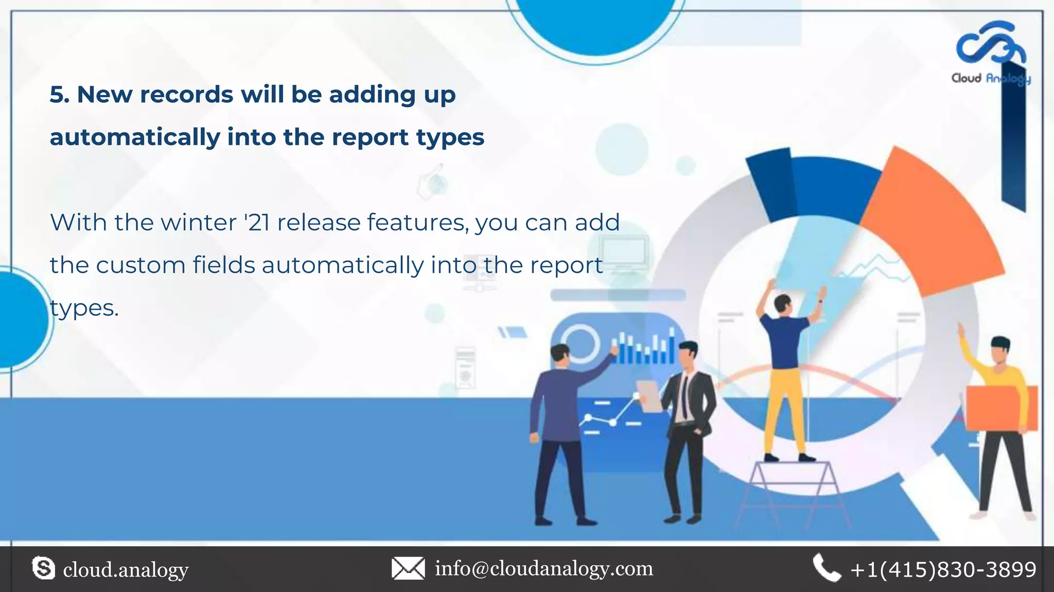 5. New records will be adding up
automatically into the report types
With the winter '21 release features, you can add
the custom fields automatically into the report
types.
cloud.analogy info@cloudanalogy.com +1(415)830-3899
 