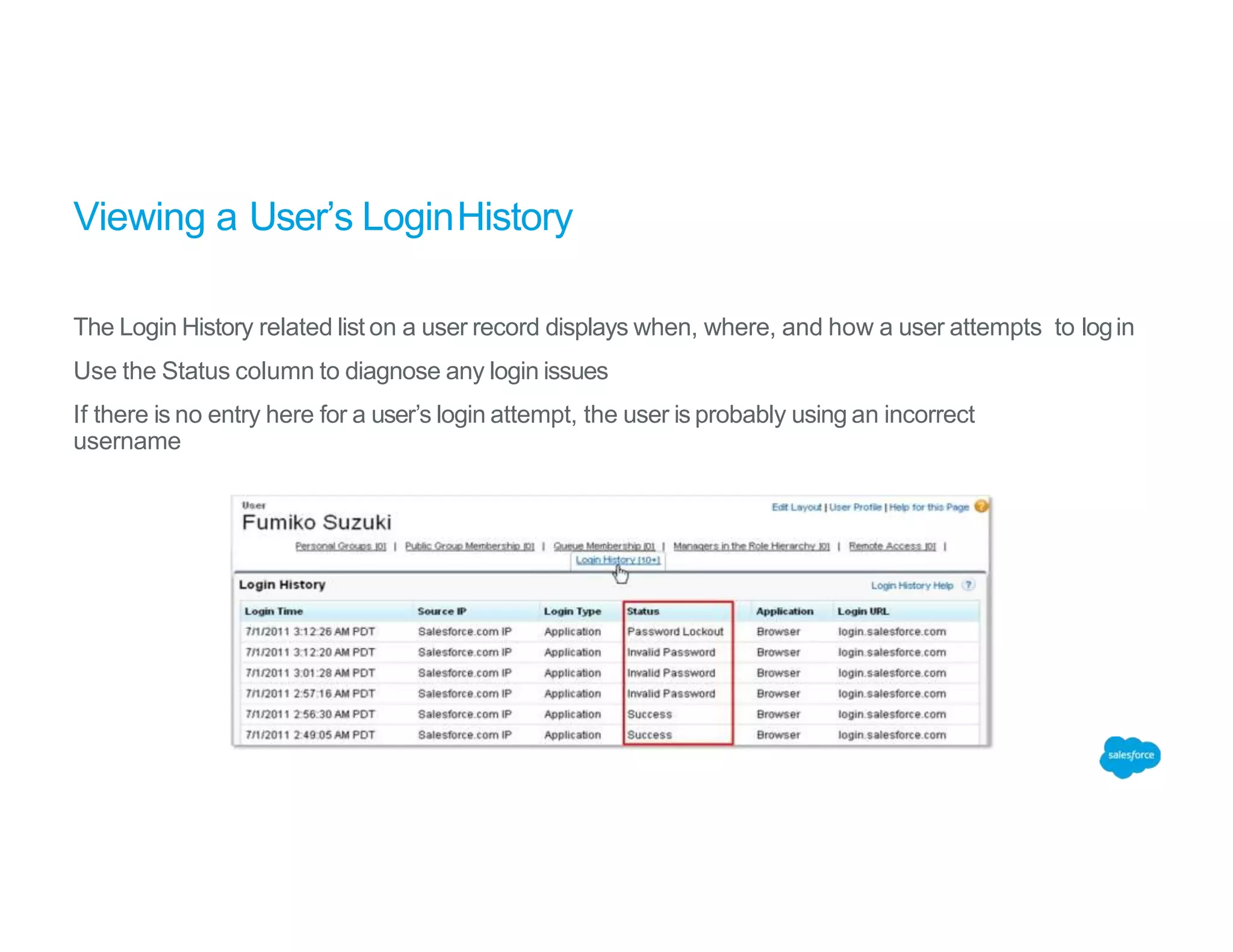 Viewing a User’s LoginHistory
The Login History related list on a user record displays when, where, and how a user attempts to login
Use the Status column to diagnose any login issues
If there is no entry here for a user’s login attempt, the user is probably using an incorrect
username
 