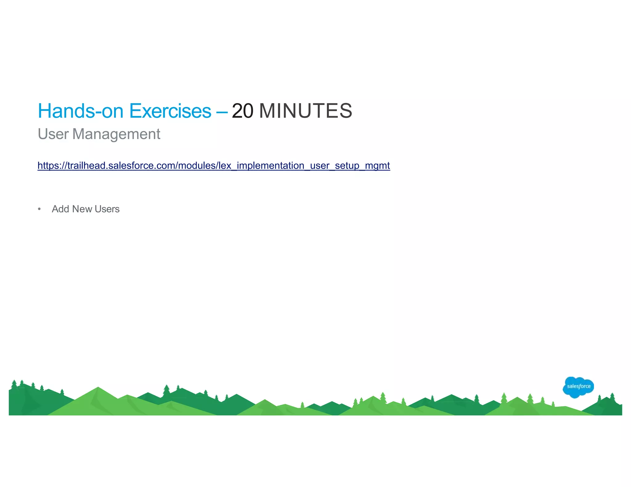 Hands-on Exercises – 20 MINUTES
User Management
https://trailhead.salesforce.com/modules/lex_implementation_user_setup_mgmt
• Add New Users
 