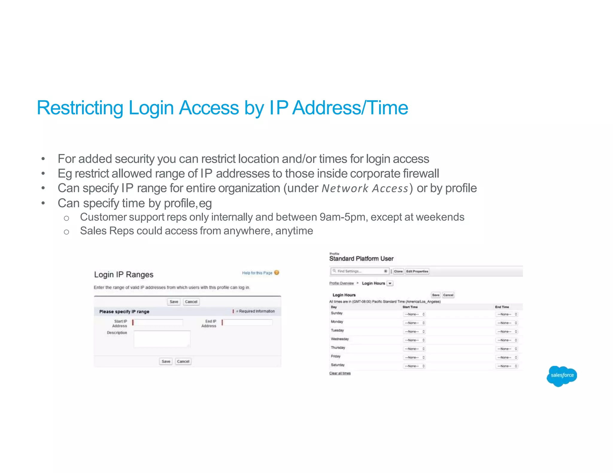 Restricting Login Access by IP Address/Time
• For added security you can restrict location and/or times for login access
• Eg restrict allowed range of IP addresses to those inside corporate firewall
• Can specify IP range for entire organization (under Network Access) or by profile
• Can specify time by profile,eg
o Customer support reps only internally and between 9am-5pm, except at weekends
o Sales Reps could access from anywhere, anytime
 