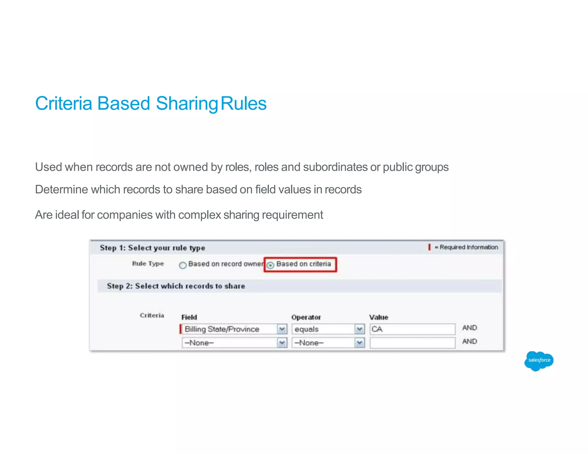 Criteria Based SharingRules
Used when records are not owned by roles, roles and subordinates or public groups
Determine which records to share based on field values in records
Are ideal for companies with complex sharing requirement
 