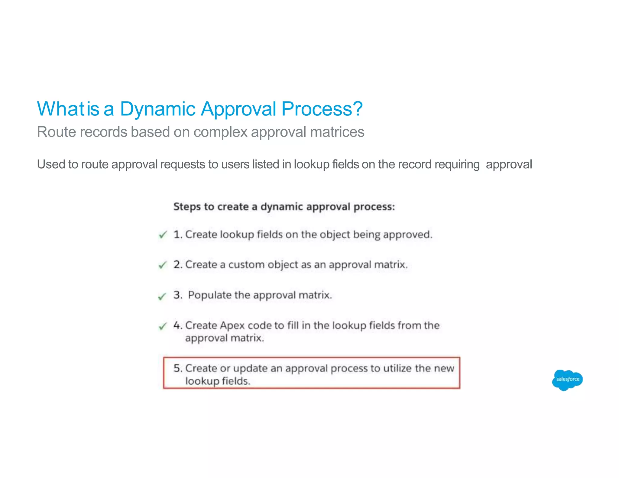 Used to route approval requests to users listed in lookup fields on the record requiring approval
Whatis a Dynamic Approval Process?
Route records based on complex approval matrices
 