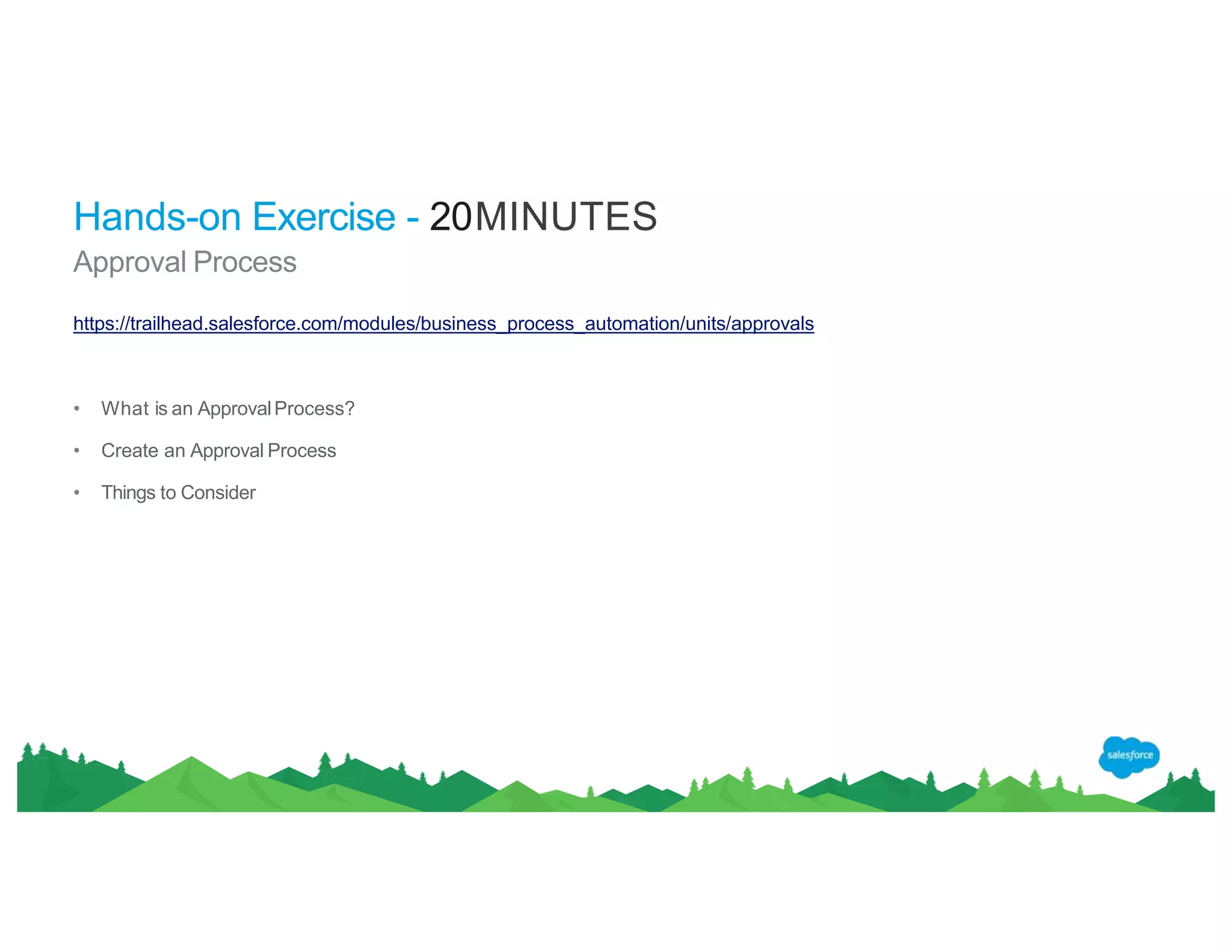 Hands-on Exercise - 20MINUTES
Approval Process
https://trailhead.salesforce.com/modules/business_process_automation/units/approvals
• What is an ApprovalProcess?
• Create an Approval Process
• Things to Consider
 