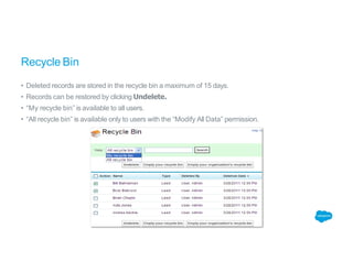 Recycle Bin
• Deleted records are stored in the recycle bin a maximum of 15 days.
• Records can be restored by clicking Undelete.
• “My recycle bin” is available to all users.
• “All recycle bin” is available only to users with the “Modify All Data” permission.
 