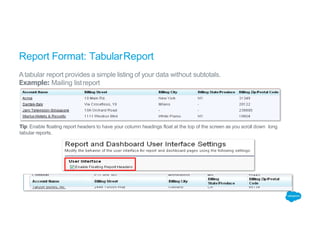 Report Format: TabularReport
Atabular report provides a simple listing of your data without subtotals.
Example: Mailing listreport
Tip: Enable floating report headers to have your column headings float at the top of the screen as you scroll down long
tabular reports.
 
