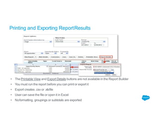 Printing and Exporting ReportResults
• The Printable View and Export Details buttons are not available in the Report Builder
• You must run the report before you can print or export it
• Export creates .csv or .xlsfile
• User can save the file or open it in Excel
• Noformatting, groupings or subtotals are exported
 