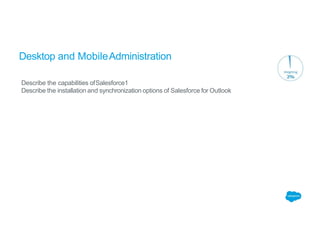 Desktop and MobileAdministration
Describe the capabilities ofSalesforce1
Describe the installation and synchronization options of Salesforce for Outlook
 