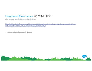 https://trailhead.salesforce.com/modules/microsoft_integration_admin_set_up_integration_products/units/micro
soft_integration_admin_set_up_salesforce_for_outlook_unit_2
• Get started with Salesforce forOutlook
Hands-on Exercises – 20 MINUTES
Get started withSalesforce for Outlook
 