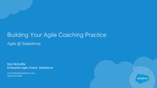 Building Your Agile Coaching Practice
Agile @ Salesforce
Nick McDuffie
Enterprise Agile Coach, Salesforce
nmcduffie@salesforce.com
@nickmcduffie
 