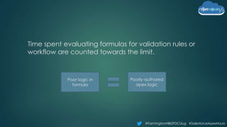 #FarmingtonHillsSFDCdug #SalesforceApexHours
Time spent evaluating formulas for validation rules or
workflow are counted towards the limit.
Poor logic in
formula
Poorly-authored
apex logic
 