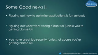 #FarmingtonHillsSFDCdug #SalesforceApexHours
Some Good news !!
• Figuring out how to optimize applications is fun seriously
• Figuring out what went wrong is also fun (unless you’re
getting blame )
• You have great job security (unless, of course you’re
getting blame )
 