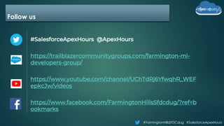 #FarmingtonHillsSFDCdug #SalesforceApexHours
Follow us
#SalesforceApexHours @ApexHours
https://trailblazercommunitygroups.com/farmington-mi-
developers-group/
https://www.youtube.com/channel/UChTdRj6YfwqhR_WEF
epkcJw/videos
https://www.facebook.com/FarmingtonHillsSfdcdug/?ref=b
ookmarks
 