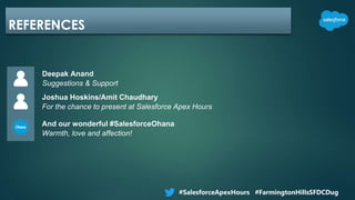 REFERENCES
Joshua Hoskins/Amit Chaudhary
For the chance to present at Salesforce Apex Hours
And our wonderful #SalesforceOhana
Warmth, love and affection!
Deepak Anand
Suggestions & Support
#SalesforceApexHours #FarmingtonHillsSFDCDug
 
