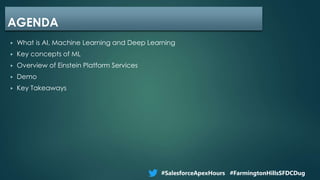 ▶ What is AI, Machine Learning and Deep Learning
▶ Key concepts of ML
▶ Overview of Einstein Platform Services
▶ Demo
▶ Key Takeaways
AGENDA
#SalesforceApexHours #FarmingtonHillsSFDCDug
 