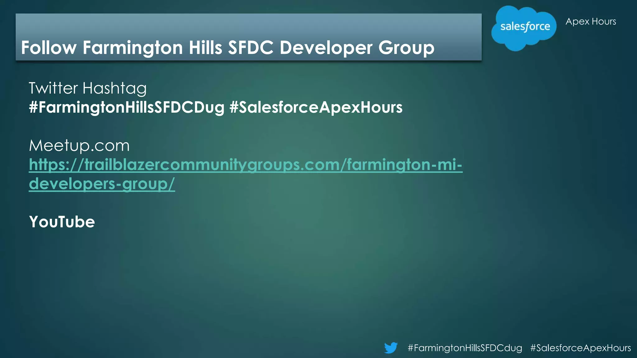 Apex Hours
#FarmingtonHillsSFDCdug #SalesforceApexHours
Follow Farmington Hills SFDC Developer Group
Twitter Hashtag
#FarmingtonHillsSFDCDug #SalesforceApexHours
Meetup.com
https://trailblazercommunitygroups.com/farmington-mi-
developers-group/
YouTube
 