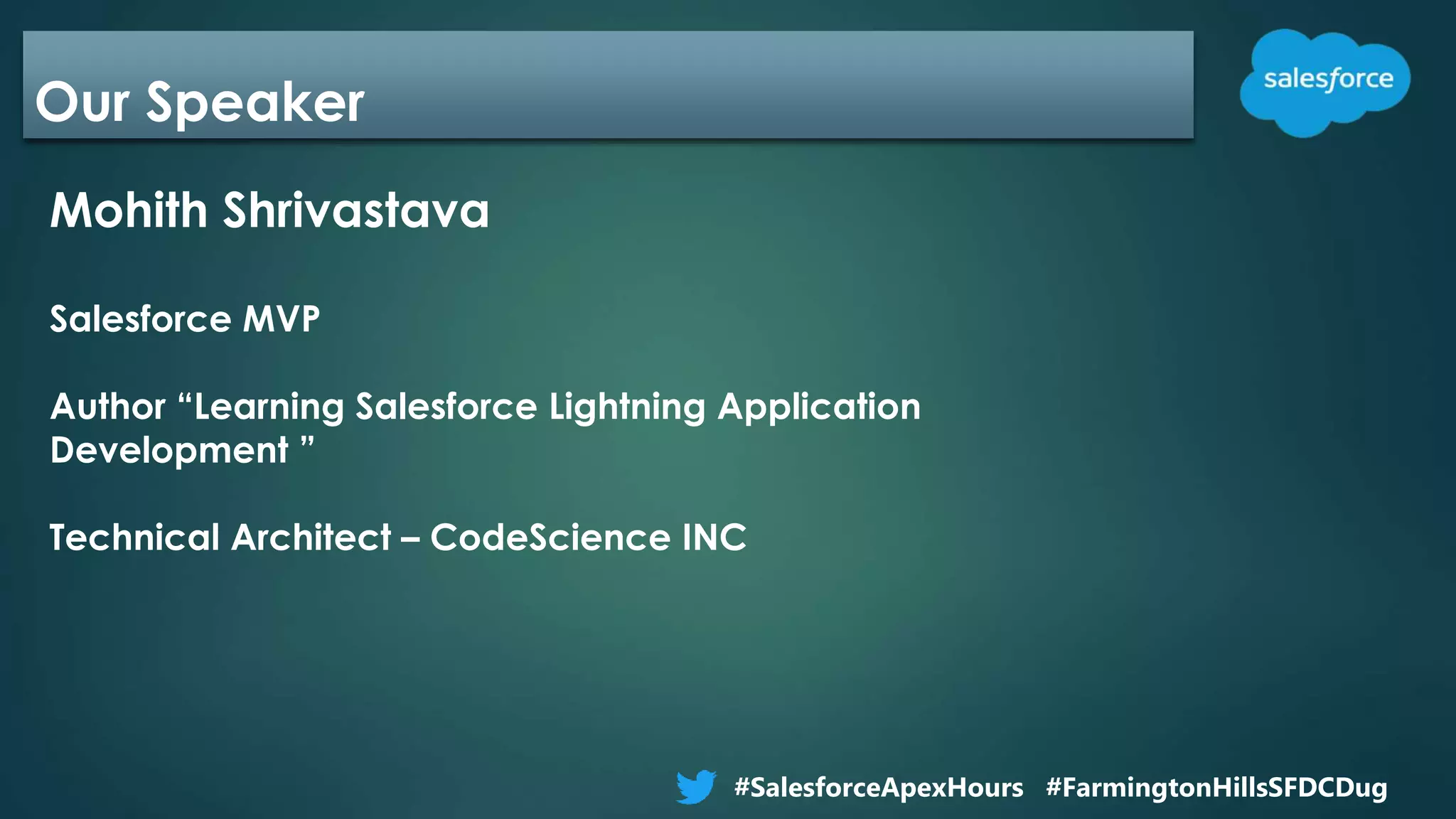 Our Speaker
Mohith Shrivastava
Salesforce MVP
Author “Learning Salesforce Lightning Application
Development ”
Technical Architect – CodeScience INC
#SalesforceApexHours #FarmingtonHillsSFDCDug
 