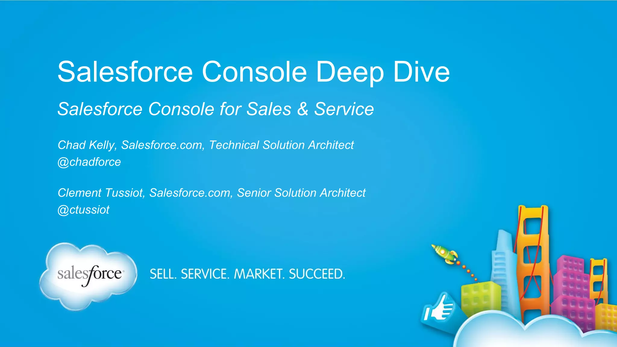 Salesforce Console Deep Dive Salesforce Console for Sales & Service Chad Kelly, Salesforce.com, Technical Solution Architect @chadforce Clement Tussiot, Salesforce.com, Senior Solution Architect @ctussiot 