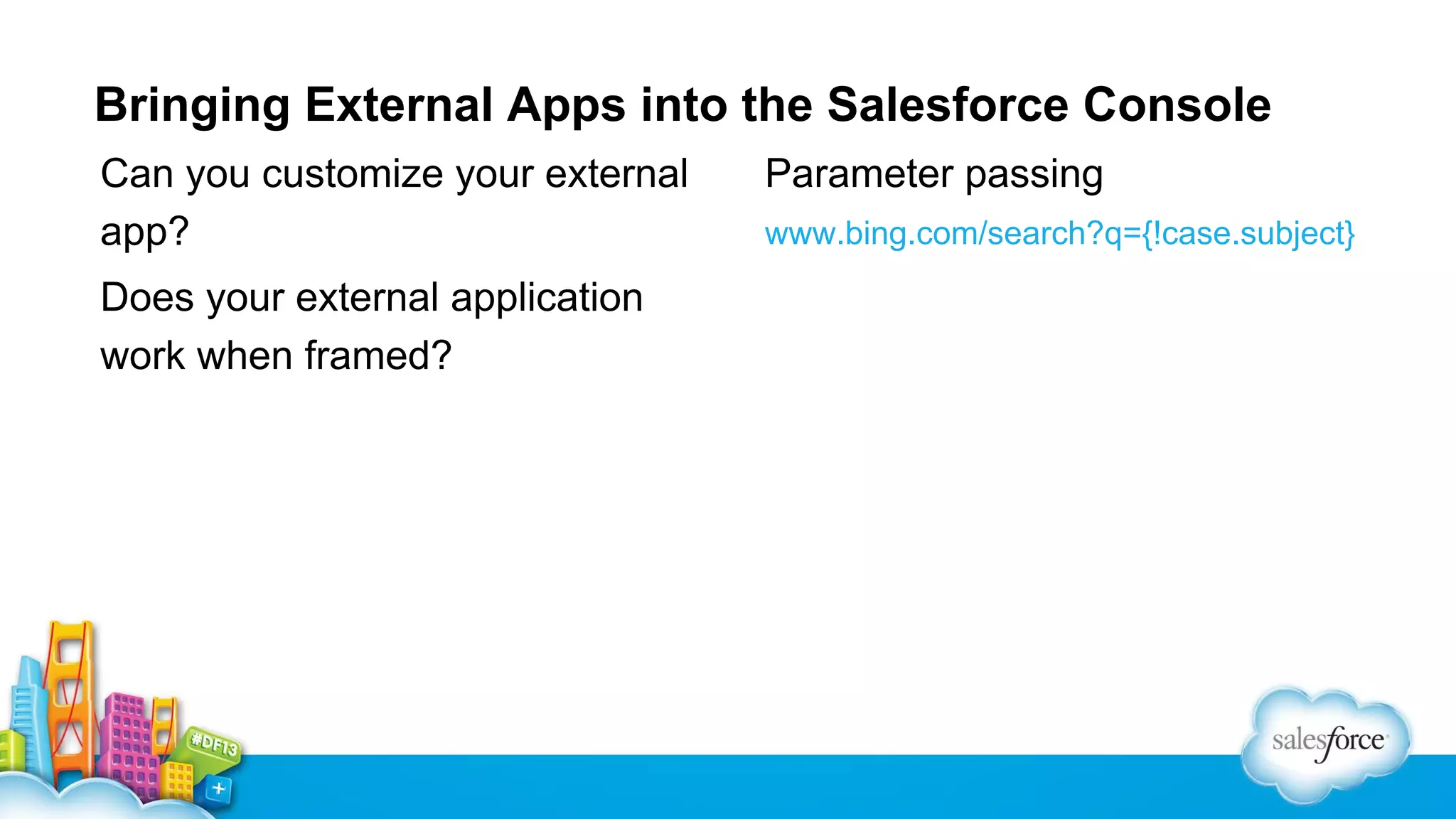 Bringing External Apps into the Salesforce Console Can you customize your external app? Does your external application work when framed? Parameter passing www.bing.com/search?q={!case.subject} 