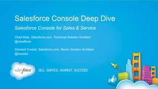 Salesforce Console Deep Dive
Salesforce Console for Sales & Service
Chad Kelly, Salesforce.com, Technical Solution Architect
@chadforce
Clement Tussiot, Salesforce.com, Senior Solution Architect
@ctussiot

 