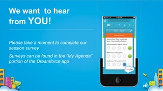 We want to hear
from YOU!
Please take a moment to complete our
session survey
Surveys can be found in the “My Agenda”
portion of the Dreamforce app

 