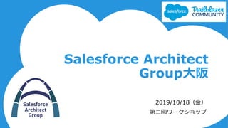 Salesforce Architect
Group⼤阪
2019/10/18（⾦）
第⼆回ワークショップ
 
