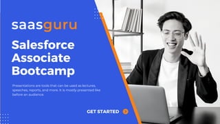 Salesforce
Associate
Bootcamp
GET STARTED
Presentations are tools that can be used as lectures,
speeches, reports, and more. It is mostly presented like
before an audience.
 