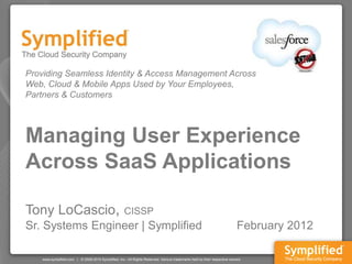 Providing Seamless Identity & Access Management Across
Web, Cloud & Mobile Apps Used by Your Employees,
Partners & Customers




Managing User Experience
Across SaaS Applications

Tony LoCascio,         CISSP
Sr. Systems Engineer | Symplified                February 2012
 