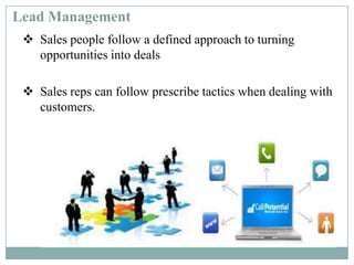  Sales people follow a defined approach to turning
opportunities into deals
 Sales reps can follow prescribe tactics when dealing with
customers.
Lead Management
 