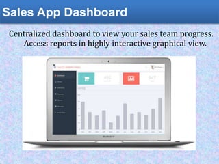 User Location Tracking
Centralized dashboard to view your sales team progress.
Access reports in highly interactive graphical view.
Sales App Dashboard
 