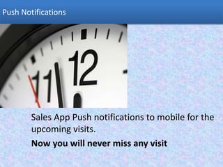 Push Notifications
Sales App Push notifications to mobile for the
upcoming visits.
Now you will never miss any visit
 