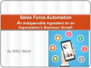 By SPEC INDIA
Sales Force Automation
An Indispensible Ingredient for an
Organization’s Business Growth
 