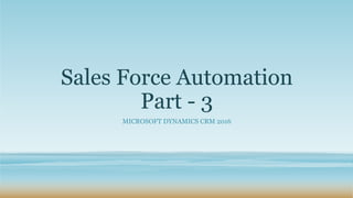 Sales Force Automation
Part - 3
MICROSOFT DYNAMICS CRM 2016
 