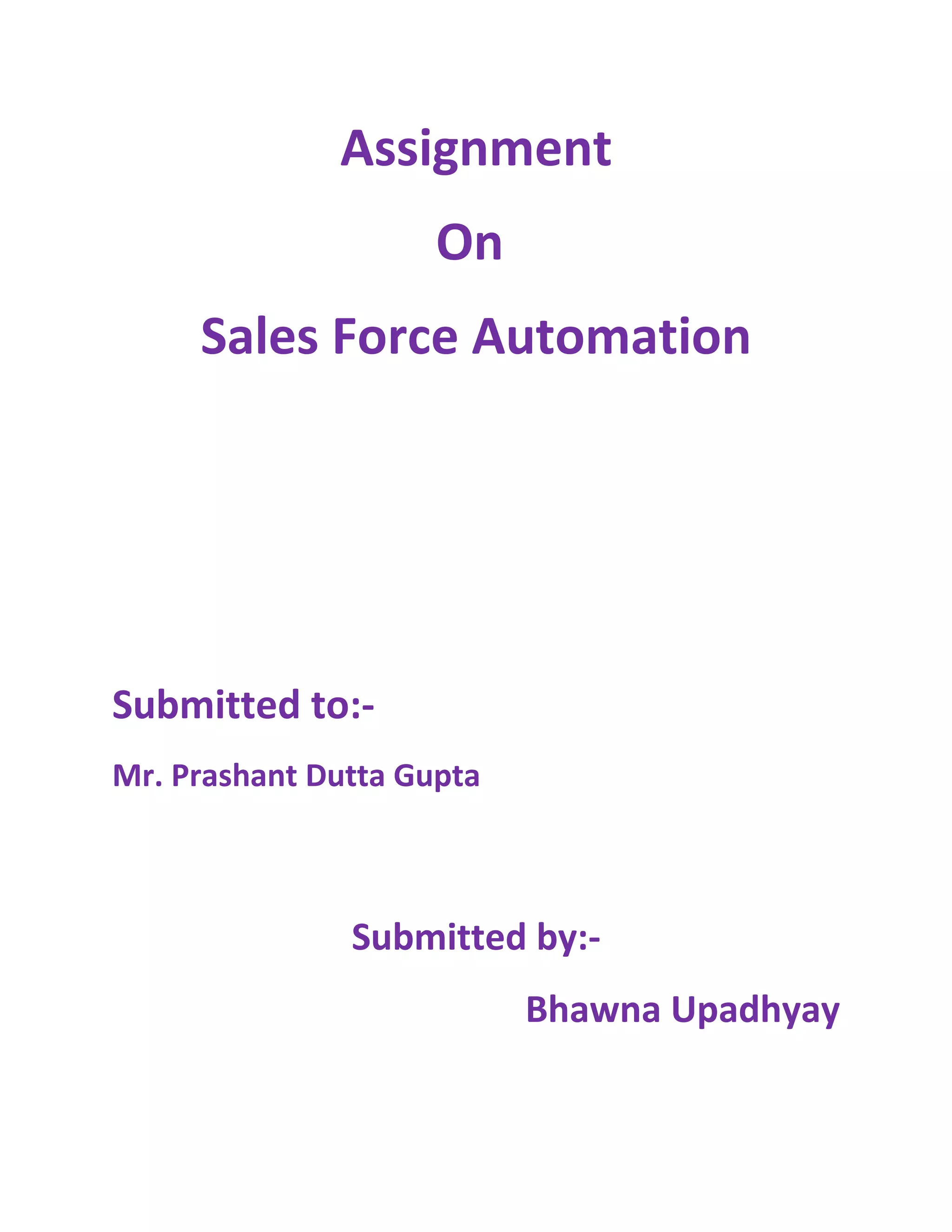 Assignment
                     On
     Sales Force Automation




Submitted to:-
Mr. Prashant Dutta Gupta



               Submitted by:-
                           Bhawna Upadhyay
 