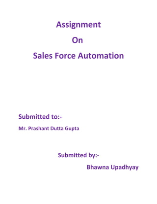 Assignment
                     On
     Sales Force Automation




Submitted to:-
Mr. Prashant Dutta Gupta



               Submitted by:-
                           Bhawna Upadhyay
 