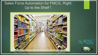 Sales Force Automation for FMCG, Right
Up to the Shelf !
 