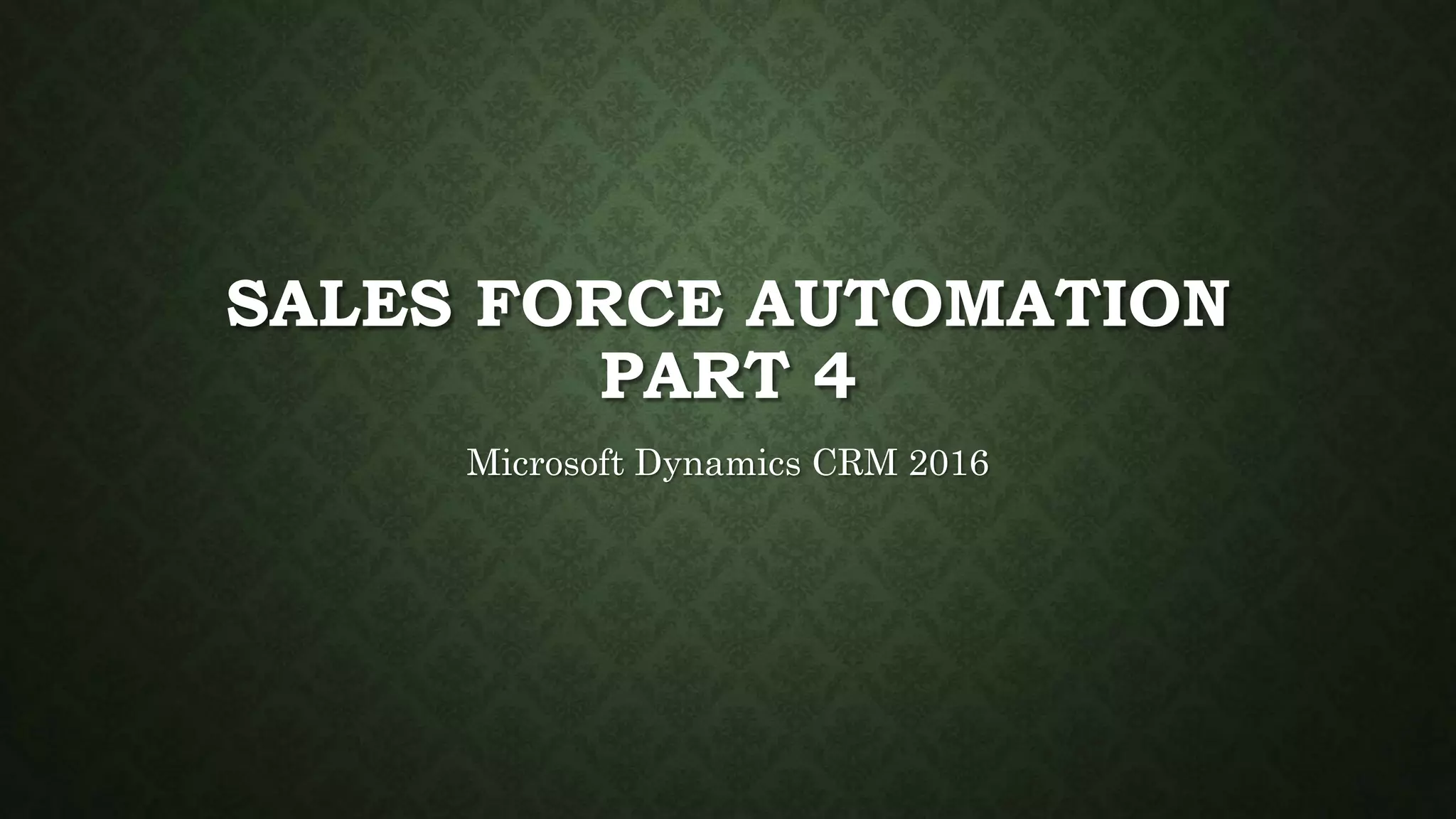 SALES FORCE AUTOMATION
PART 4
Microsoft Dynamics CRM 2016
 